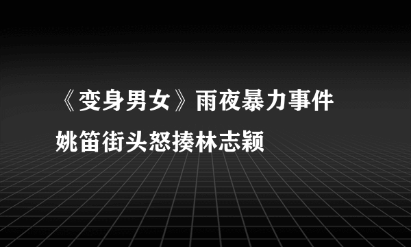 《变身男女》雨夜暴力事件 姚笛街头怒揍林志颖