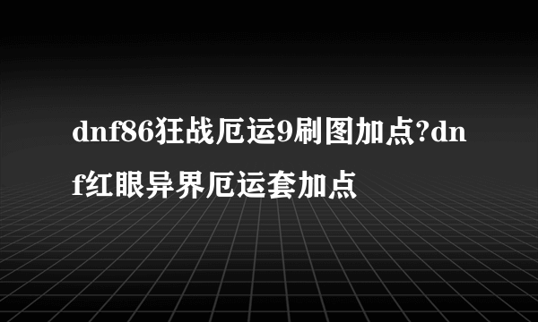 dnf86狂战厄运9刷图加点?dnf红眼异界厄运套加点