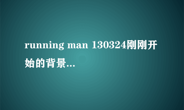 running man 130324刚刚开始的背景音乐是什么