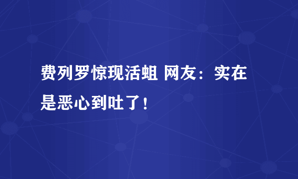 费列罗惊现活蛆 网友：实在是恶心到吐了！