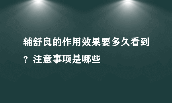 辅舒良的作用效果要多久看到？注意事项是哪些