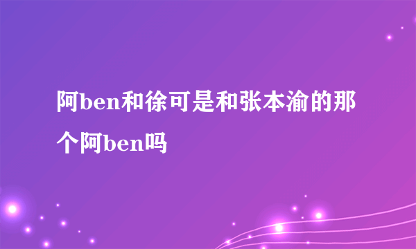 阿ben和徐可是和张本渝的那个阿ben吗