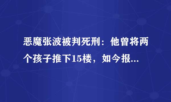 恶魔张波被判死刑：他曾将两个孩子推下15楼，如今报应终于来了