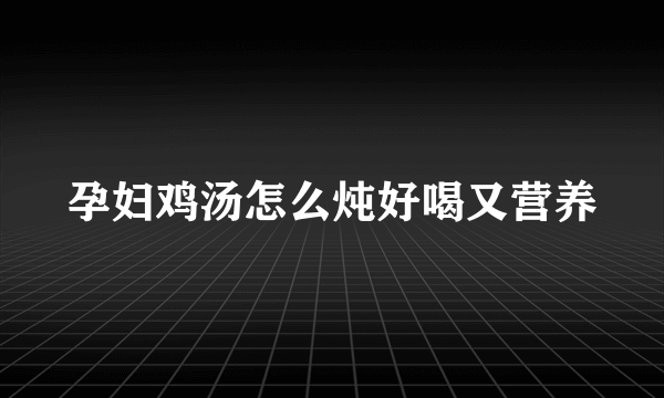 孕妇鸡汤怎么炖好喝又营养