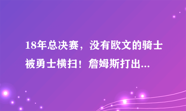 18年总决赛，没有欧文的骑士被勇士横扫！詹姆斯打出了什么数据？