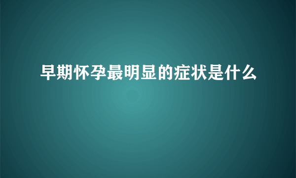 早期怀孕最明显的症状是什么