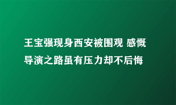 王宝强现身西安被围观 感慨导演之路虽有压力却不后悔