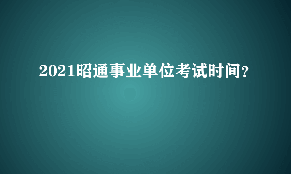 2021昭通事业单位考试时间？