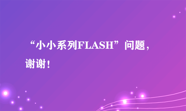 “小小系列FLASH”问题，谢谢！