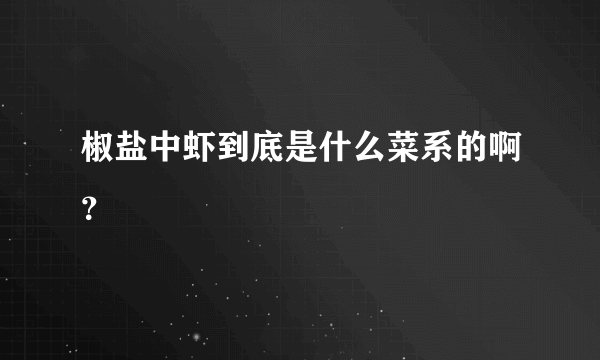 椒盐中虾到底是什么菜系的啊？