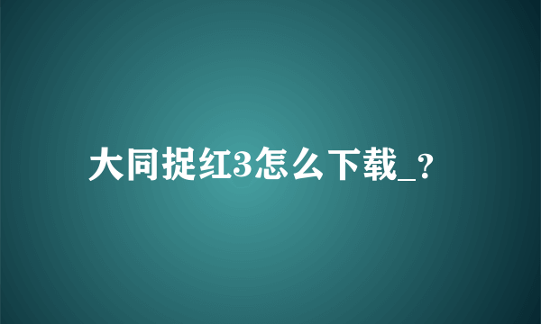 大同捉红3怎么下载_？