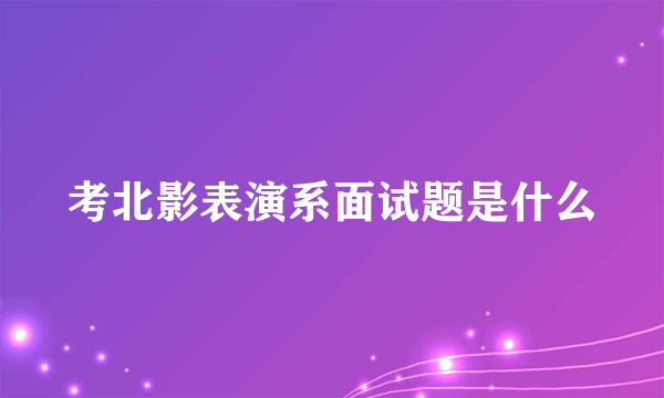 考北影表演系面试题是什么