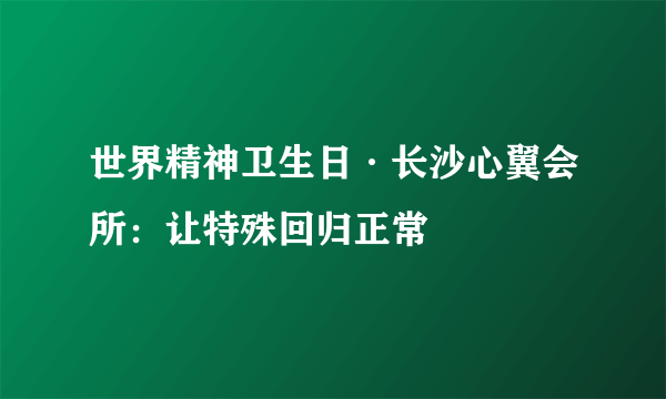 世界精神卫生日·长沙心翼会所：让特殊回归正常