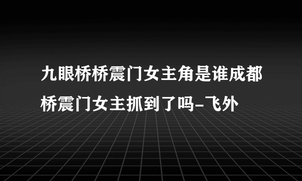 九眼桥桥震门女主角是谁成都桥震门女主抓到了吗-飞外