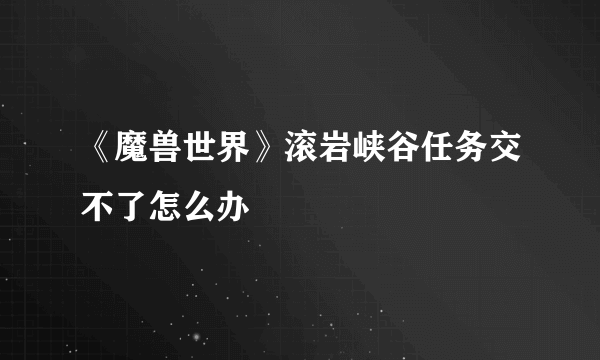 《魔兽世界》滚岩峡谷任务交不了怎么办