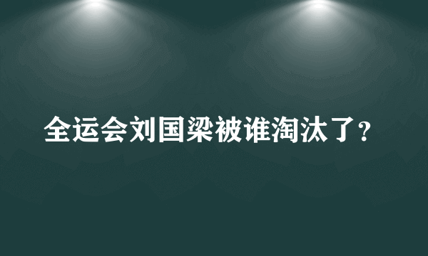 全运会刘国梁被谁淘汰了？