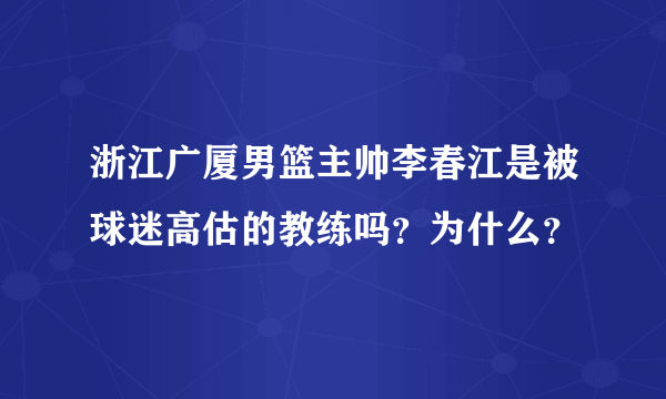 浙江广厦男篮主帅李春江是被球迷高估的教练吗？为什么？