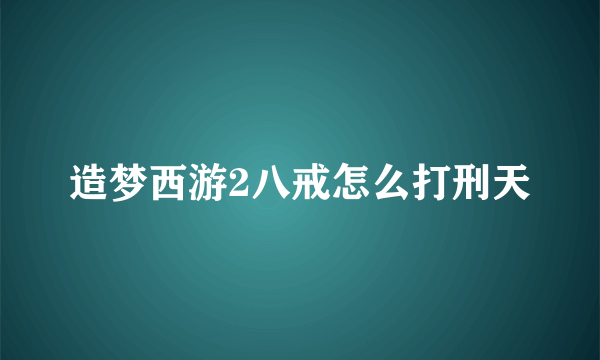 造梦西游2八戒怎么打刑天