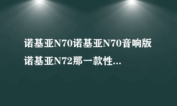 诺基亚N70诺基亚N70音响版诺基亚N72那一款性价比高些深圳报价多少