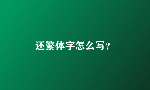 还繁体字怎么写？