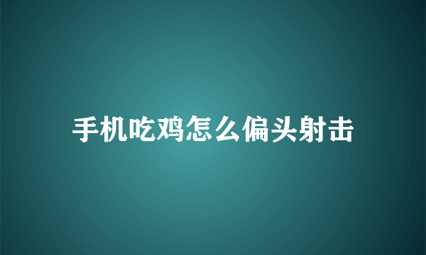 手机吃鸡怎么偏头射击