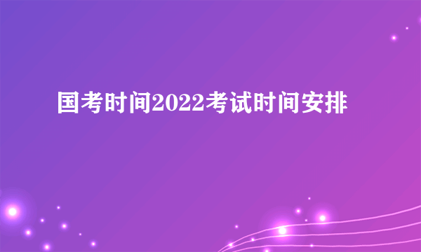 国考时间2022考试时间安排