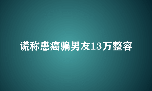 谎称患癌骗男友13万整容