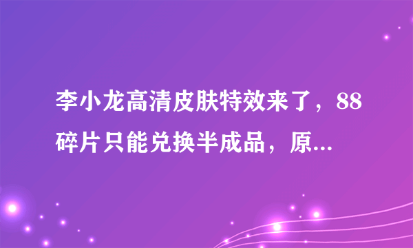 李小龙高清皮肤特效来了，88碎片只能兑换半成品，原画还是抄袭？