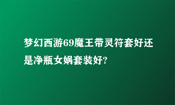 梦幻西游69魔王带灵符套好还是净瓶女娲套装好?