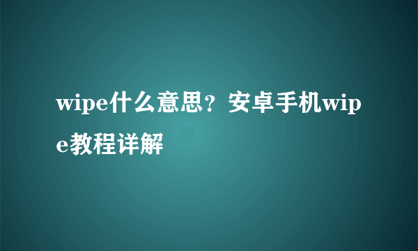 wipe什么意思？安卓手机wipe教程详解