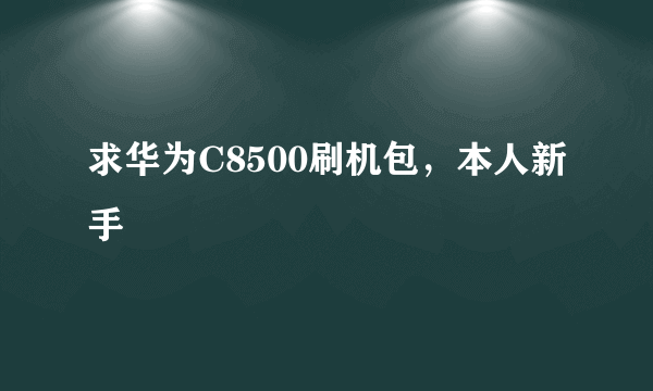 求华为C8500刷机包，本人新手