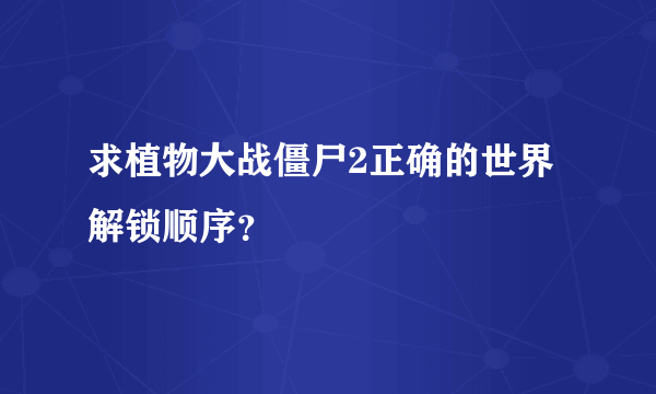 求植物大战僵尸2正确的世界解锁顺序？