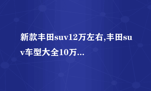 新款丰田suv12万左右,丰田suv车型大全10万一15万