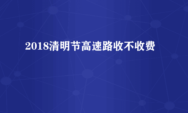 2018清明节高速路收不收费