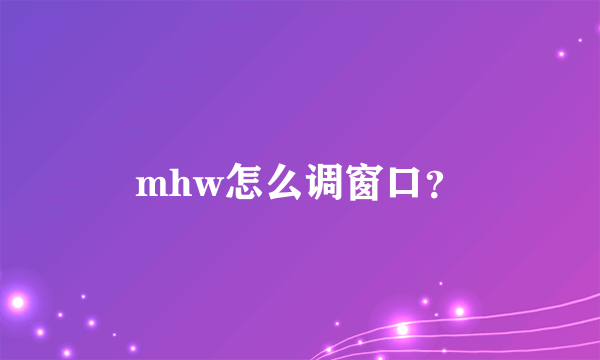 mhw怎么调窗口？