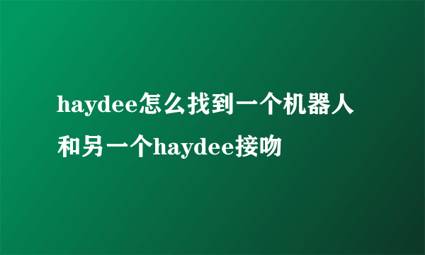 haydee怎么找到一个机器人和另一个haydee接吻