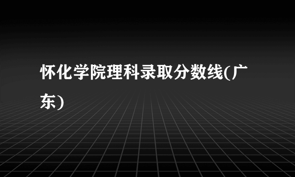 怀化学院理科录取分数线(广东)