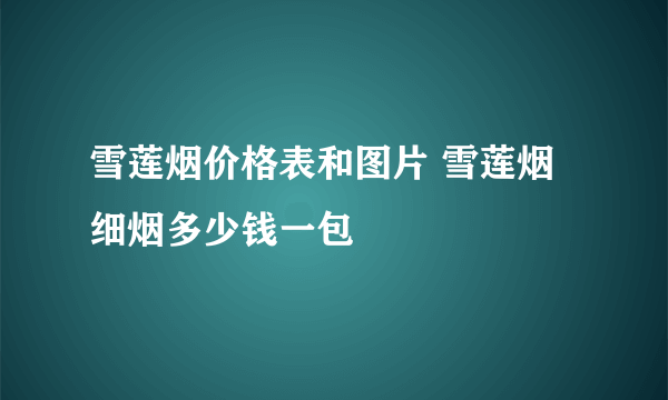 雪莲烟价格表和图片 雪莲烟细烟多少钱一包