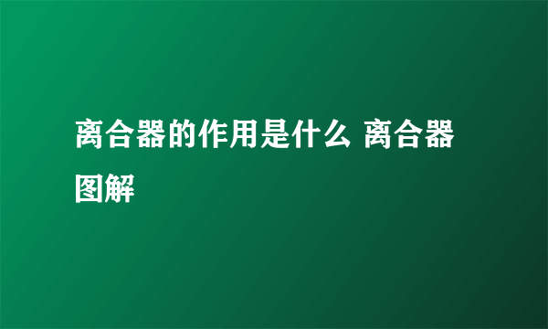 离合器的作用是什么 离合器图解