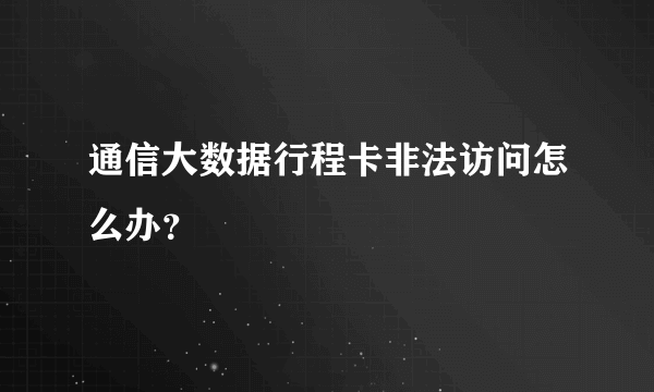 通信大数据行程卡非法访问怎么办？