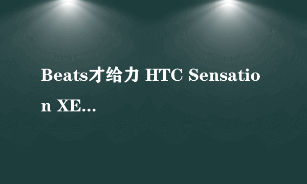 Beats才给力 HTC Sensation XE不到3K