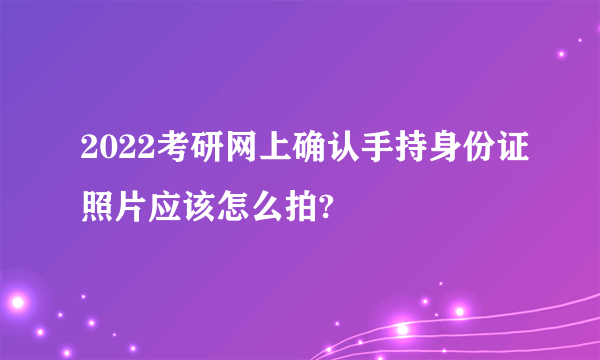 2022考研网上确认手持身份证照片应该怎么拍?