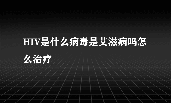 HIV是什么病毒是艾滋病吗怎么治疗