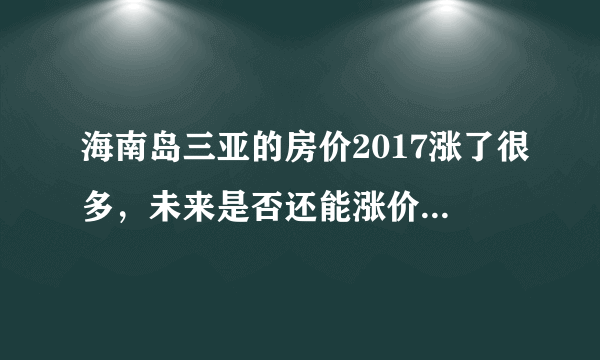 海南岛三亚的房价2017涨了很多，未来是否还能涨价，旅游地产的房价是否能下跌？