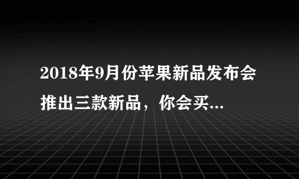 2018年9月份苹果新品发布会推出三款新品，你会买吗？为什么？