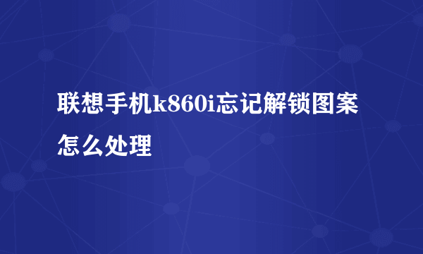 联想手机k860i忘记解锁图案怎么处理