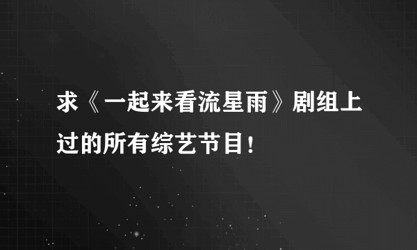 求《一起来看流星雨》剧组上过的所有综艺节目！