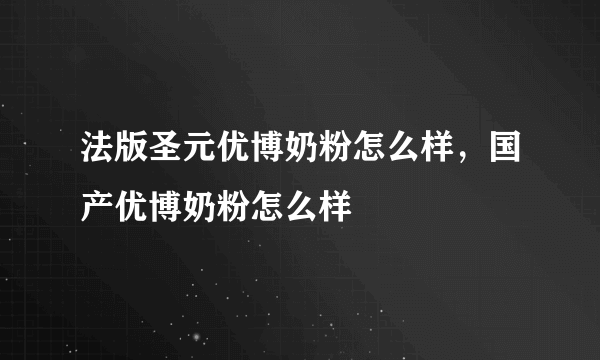 法版圣元优博奶粉怎么样，国产优博奶粉怎么样