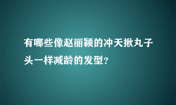 有哪些像赵丽颖的冲天揪丸子头一样减龄的发型？