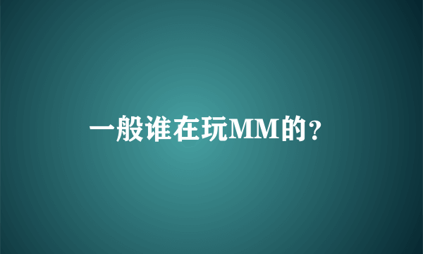 一般谁在玩MM的？